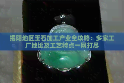 揭阳地区玉石加工产业全攻略 多家工厂地址及工艺特点一网打尽